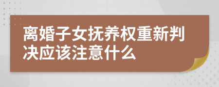 离婚子女抚养权重新判决应该注意什么