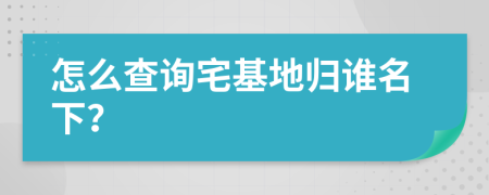 怎么查询宅基地归谁名下？