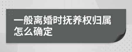 一般离婚时抚养权归属怎么确定