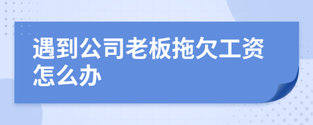 遇到公司老板拖欠工资怎么办