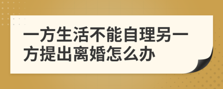 一方生活不能自理另一方提出离婚怎么办