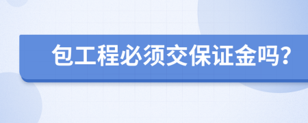 包工程必须交保证金吗？