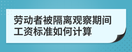 劳动者被隔离观察期间工资标准如何计算