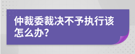 仲裁委裁决不予执行该怎么办？