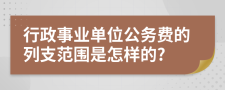 行政事业单位公务费的列支范围是怎样的?