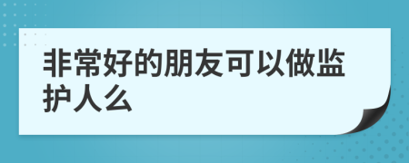 非常好的朋友可以做监护人么