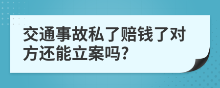 交通事故私了赔钱了对方还能立案吗?