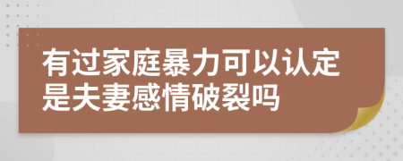有过家庭暴力可以认定是夫妻感情破裂吗