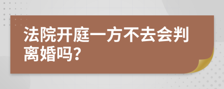 法院开庭一方不去会判离婚吗？