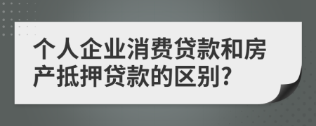 个人企业消费贷款和房产抵押贷款的区别?