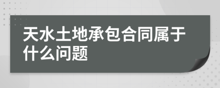 天水土地承包合同属于什么问题