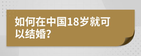 如何在中国18岁就可以结婚？