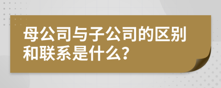 母公司与子公司的区别和联系是什么？