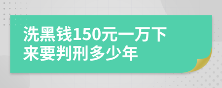 洗黑钱150元一万下来要判刑多少年