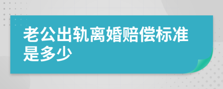 老公出轨离婚赔偿标准是多少