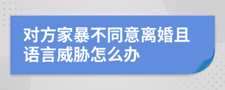 对方家暴不同意离婚且语言威胁怎么办