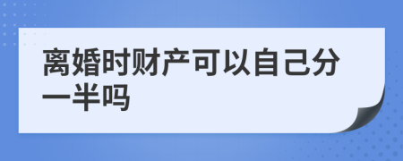 离婚时财产可以自己分一半吗
