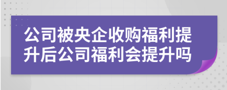 公司被央企收购福利提升后公司福利会提升吗