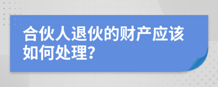 合伙人退伙的财产应该如何处理？