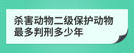 杀害动物二级保护动物最多判刑多少年