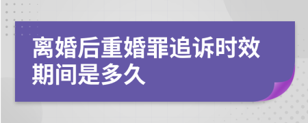 离婚后重婚罪追诉时效期间是多久