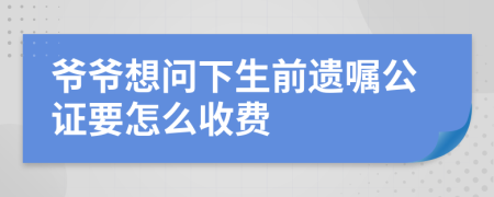 爷爷想问下生前遗嘱公证要怎么收费