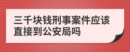 三千块钱刑事案件应该直接到公安局吗