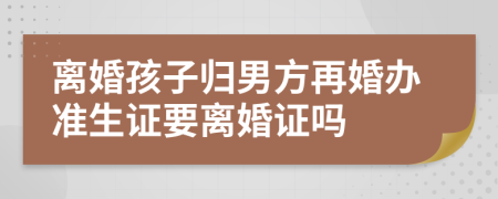 离婚孩子归男方再婚办准生证要离婚证吗