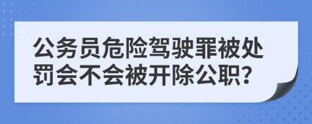 公务员危险驾驶罪被处罚会不会被开除公职？