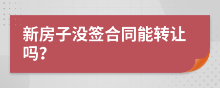 新房子没签合同能转让吗？