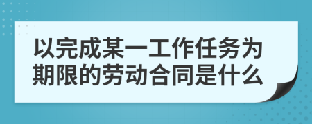 以完成某一工作任务为期限的劳动合同是什么