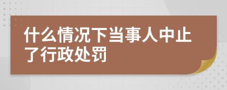 什么情况下当事人中止了行政处罚