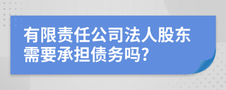 有限责任公司法人股东需要承担债务吗?