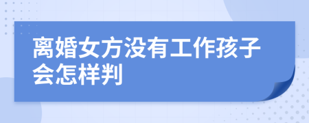 离婚女方没有工作孩子会怎样判