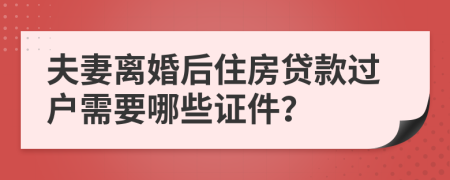 夫妻离婚后住房贷款过户需要哪些证件？