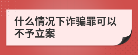 什么情况下诈骗罪可以不予立案