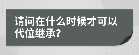 请问在什么时候才可以代位继承？