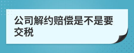 公司解约赔偿是不是要交税