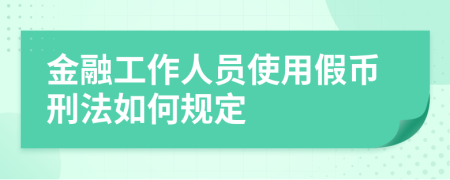金融工作人员使用假币刑法如何规定