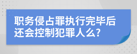 职务侵占罪执行完毕后还会控制犯罪人么?