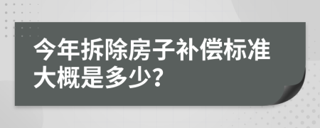 今年拆除房子补偿标准大概是多少？