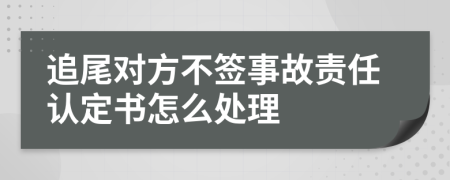 追尾对方不签事故责任认定书怎么处理