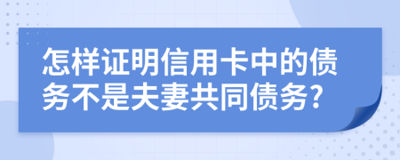 怎样证明信用卡中的债务不是夫妻共同债务?