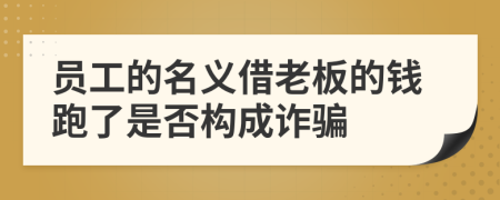 员工的名义借老板的钱跑了是否构成诈骗