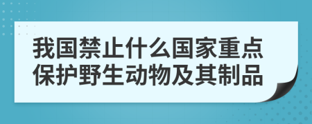 我国禁止什么国家重点保护野生动物及其制品