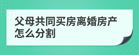 父母共同买房离婚房产怎么分割