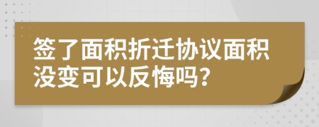 签了面积折迁协议面积没变可以反悔吗？