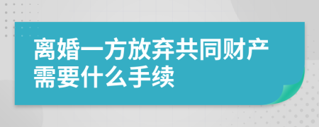 离婚一方放弃共同财产需要什么手续