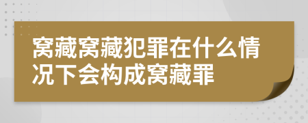 窝藏窝藏犯罪在什么情况下会构成窝藏罪