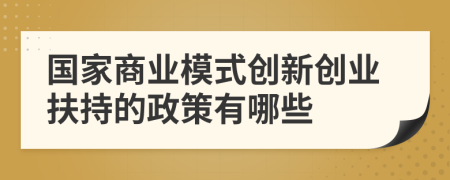 国家商业模式创新创业扶持的政策有哪些